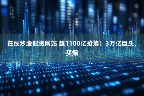 在线炒股配资网站 超1100亿抢筹！3万亿巨头，买爆