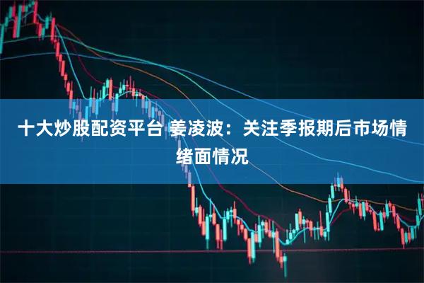 十大炒股配资平台 姜凌波：关注季报期后市场情绪面情况