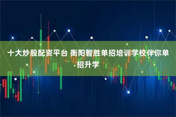 十大炒股配资平台 衡阳智胜单招培训学校伴你单招升学