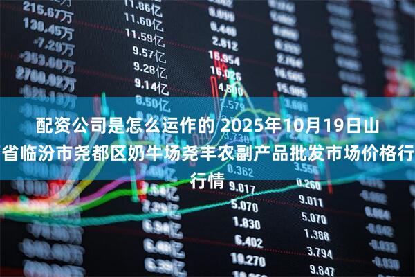配资公司是怎么运作的 2025年10月19日山西省临汾市尧都区奶牛场尧丰农副产品批发市场价格行情