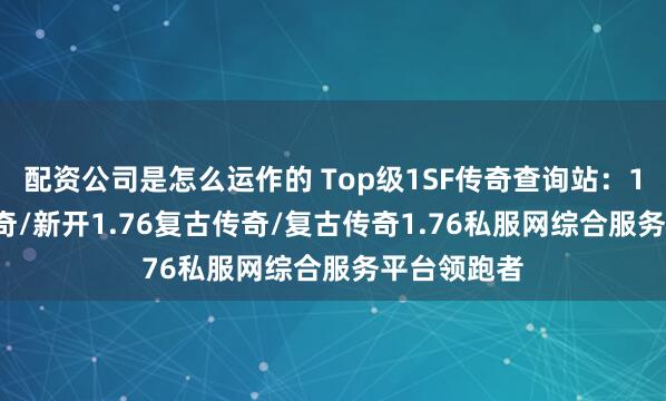配资公司是怎么运作的 Top级1SF传奇查询站：1.76复古传奇/新开1.76复古传奇/复古传奇1.76私服网综合服务平台领跑者