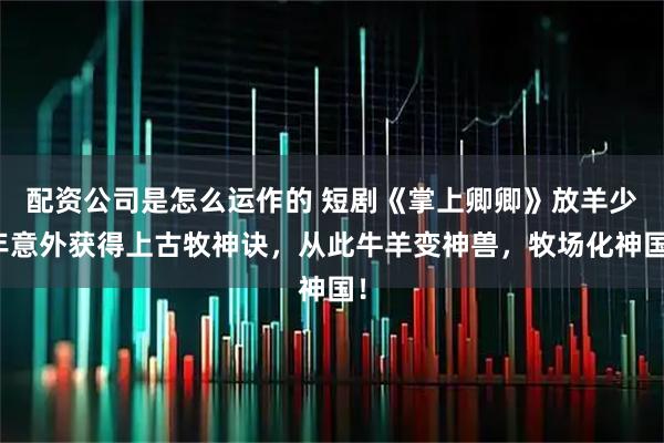 配资公司是怎么运作的 短剧《掌上卿卿》放羊少年意外获得上古牧神诀，从此牛羊变神兽，牧场化神国！