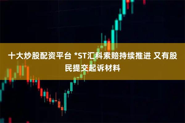 十大炒股配资平台 *ST汇科索赔持续推进 又有股民提交起诉材料