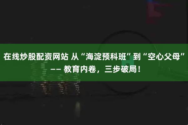在线炒股配资网站 从“海淀预科班”到“空心父母” —— 教育内卷，三步破局！