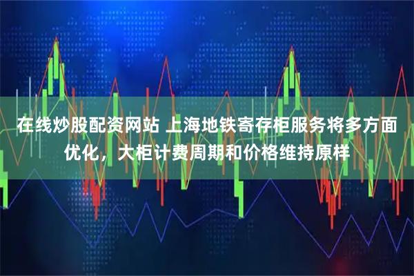 在线炒股配资网站 上海地铁寄存柜服务将多方面优化，大柜计费周期和价格维持原样
