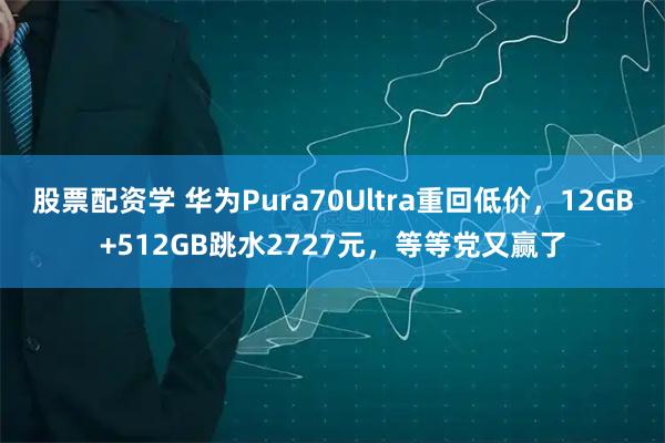 股票配资学 华为Pura70Ultra重回低价，12GB+512GB跳水2727元，等等党又赢了