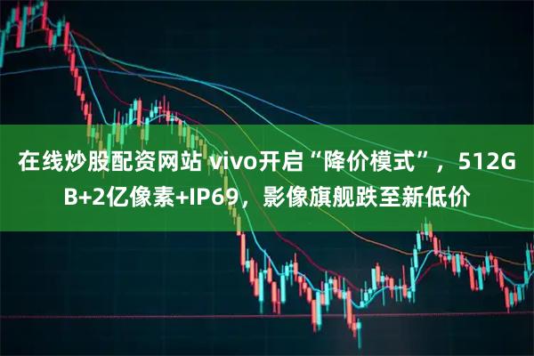 在线炒股配资网站 vivo开启“降价模式”，512GB+2亿像素+IP69，影像旗舰跌至新低价