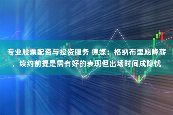专业股票配资与投资服务 德媒：格纳布里愿降薪，续约前提是需有好的表现但出场时间成隐忧