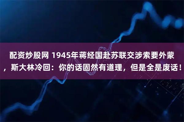 配资炒股网 1945年蒋经国赴苏联交涉索要外蒙，斯大林冷回：你的话固然有道理，但是全是废话！