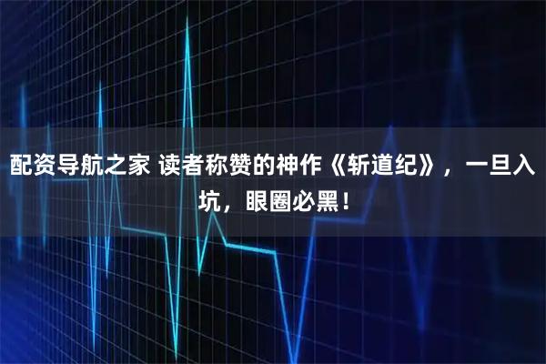 配资导航之家 读者称赞的神作《斩道纪》，一旦入坑，眼圈必黑！