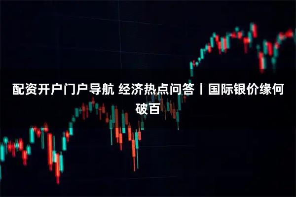 配资开户门户导航 经济热点问答丨国际银价缘何破百