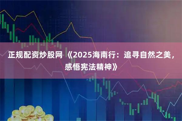 正规配资炒股网 《2025海南行：追寻自然之美，感悟宪法精神》