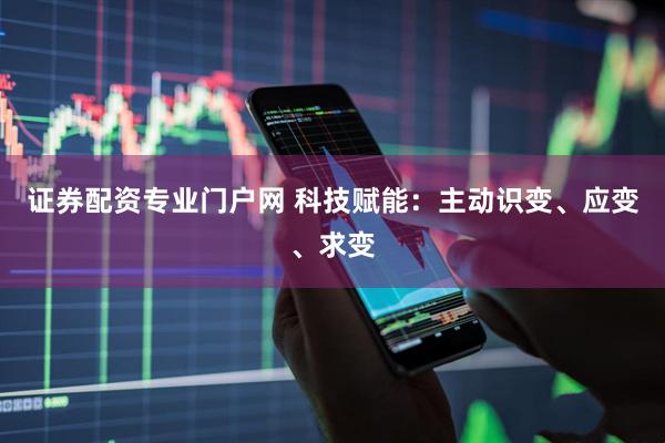 证券配资专业门户网 科技赋能：主动识变、应变、求变