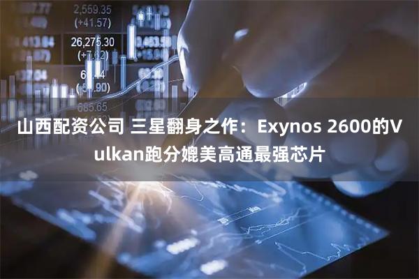 山西配资公司 三星翻身之作：Exynos 2600的Vulkan跑分媲美高通最强芯片