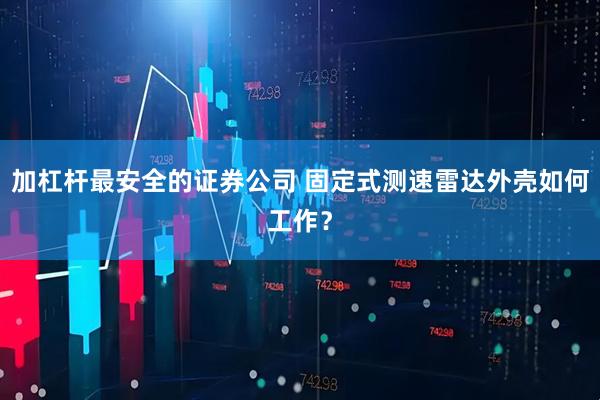 加杠杆最安全的证券公司 固定式测速雷达外壳如何工作？