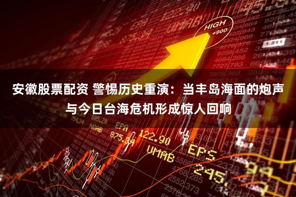 安徽股票配资 警惕历史重演：当丰岛海面的炮声与今日台海危机形成惊人回响