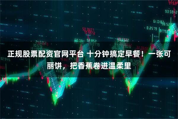 正规股票配资官网平台 十分钟搞定早餐！一张可丽饼，把香蕉卷进温柔里