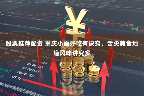 股票推荐配资 重庆小面好吃有诀窍，舌尖美食地道风味讲究多