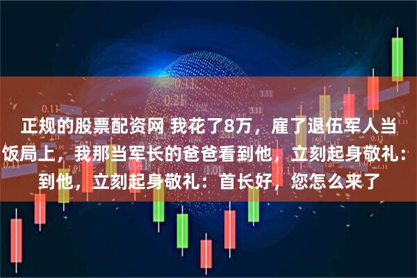正规的股票配资网 我花了8万，雇了退伍军人当我男朋友去见父母，饭局上，我那当军长的爸爸看到他，立刻起身敬礼：首长好，您怎么来了