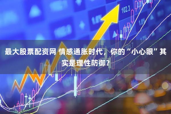 最大股票配资网 情感通胀时代，你的“小心眼”其实是理性防御？