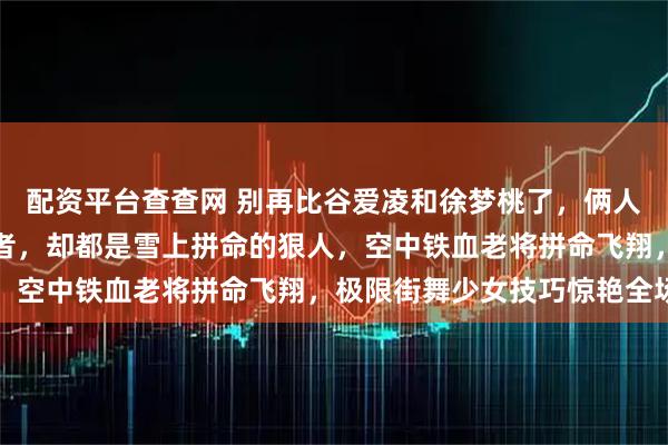 配资平台查查网 别再比谷爱凌和徐梦桃了，俩人根本不是一个赛道的王者，却都是雪上拼命的狠人，空中铁血老将拼命飞翔，极限街舞少女技巧惊艳全场