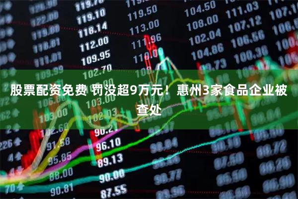 股票配资免费 罚没超9万元！惠州3家食品企业被查处