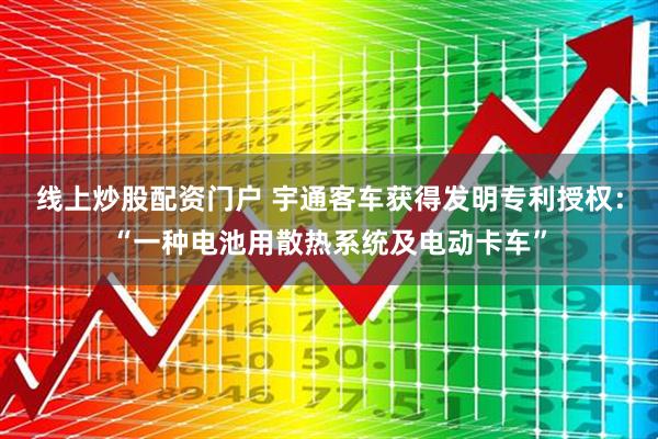线上炒股配资门户 宇通客车获得发明专利授权：“一种电池用散热系统及电动卡车”