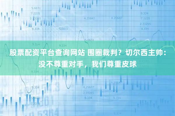 股票配资平台查询网站 围圈裁判？切尔西主帅：没不尊重对手，我们尊重皮球