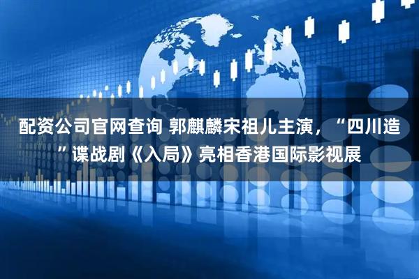 配资公司官网查询 郭麒麟宋祖儿主演，“四川造”谍战剧《入局》亮相香港国际影视展