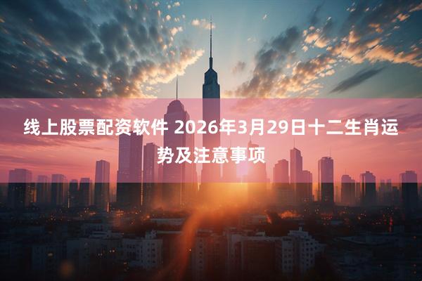 线上股票配资软件 2026年3月29日十二生肖运势及注意事项