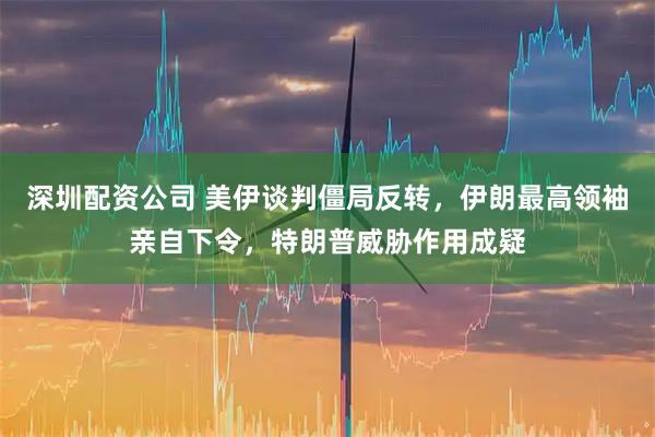 深圳配资公司 美伊谈判僵局反转，伊朗最高领袖亲自下令，特朗普威胁作用成疑