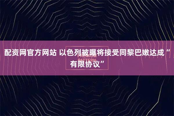 配资网官方网站 以色列被曝将接受同黎巴嫩达成“有限协议”
