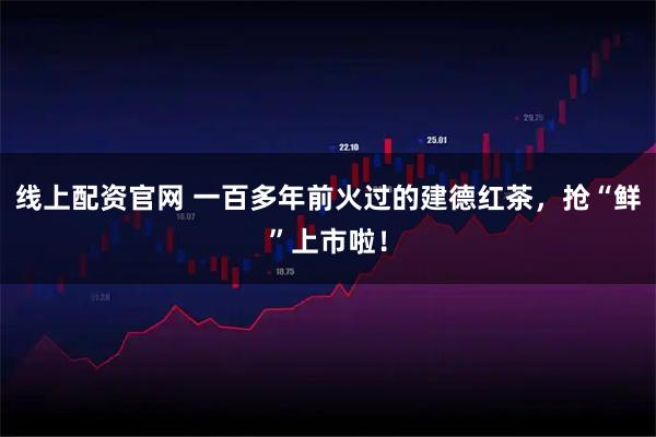 线上配资官网 一百多年前火过的建德红茶，抢“鲜”上市啦！