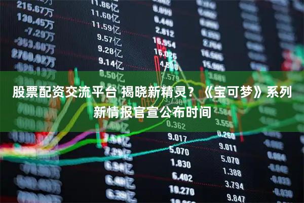 股票配资交流平台 揭晓新精灵？《宝可梦》系列新情报官宣公布时间