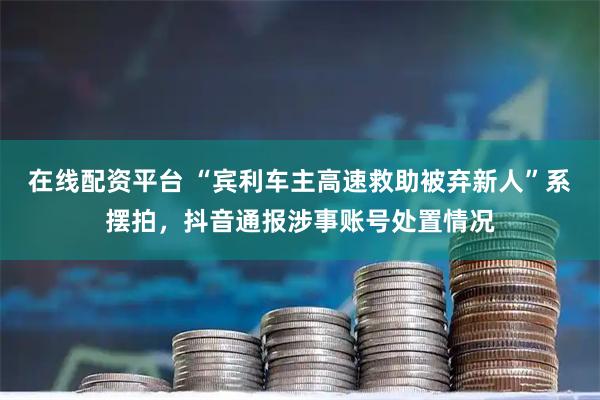 在线配资平台 “宾利车主高速救助被弃新人”系摆拍，抖音通报涉事账号处置情况