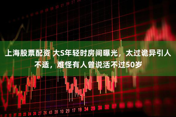 上海股票配资 大S年轻时房间曝光，太过诡异引人不适，难怪有人曾说活不过50岁