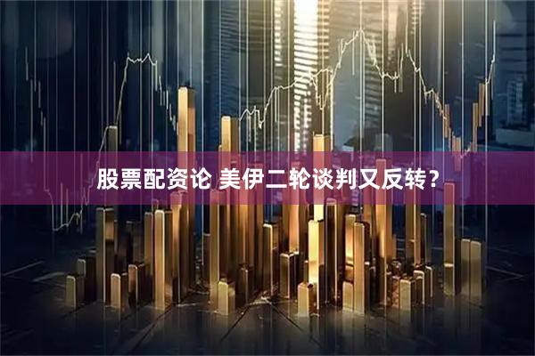 股票配资论 美伊二轮谈判又反转？