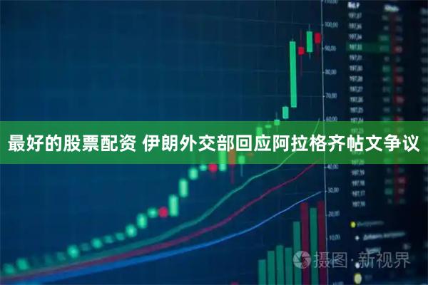 最好的股票配资 伊朗外交部回应阿拉格齐帖文争议